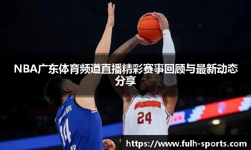 NBA广东体育频道直播精彩赛事回顾与最新动态分享