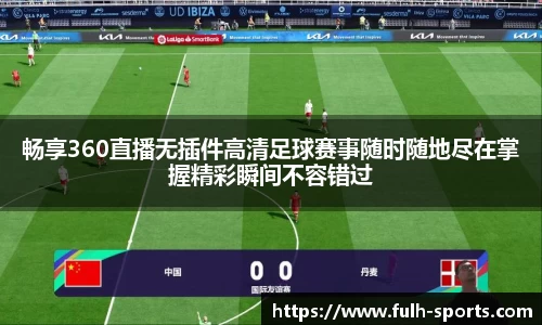 畅享360直播无插件高清足球赛事随时随地尽在掌握精彩瞬间不容错过
