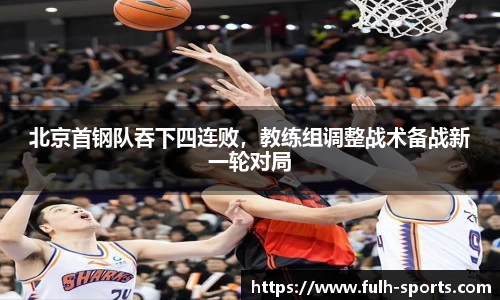 北京首钢队吞下四连败，教练组调整战术备战新一轮对局