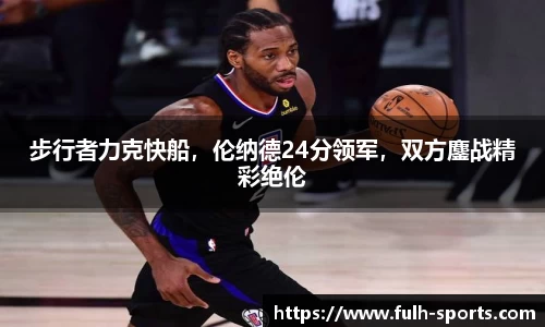 步行者力克快船，伦纳德24分领军，双方鏖战精彩绝伦