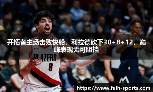 开拓者主场击败快船，利拉德砍下30+8+12，巅峰表现无可阻挡